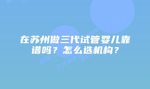 在苏州做三代试管婴儿靠谱吗？怎么选机构？