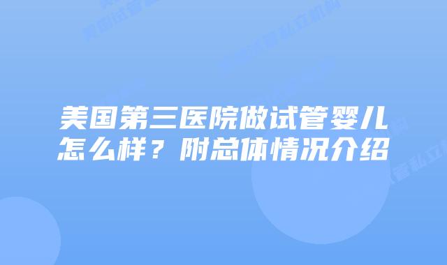 美国第三医院做试管婴儿怎么样?附总体情况介绍