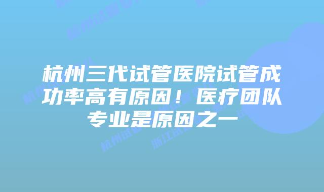 杭州三代试管医院试管成功率高有原因！医疗团队专业是原因之一