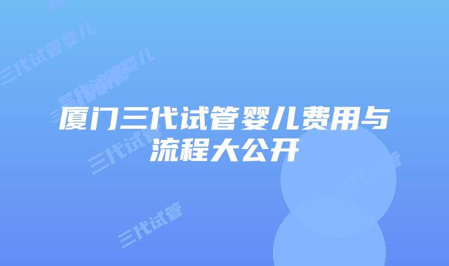 厦门三代试管婴儿费用与流程大公开