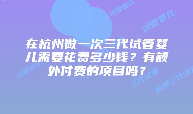 在杭州做一次三代试管婴儿需要花费多少钱?有额外付费的项目吗?