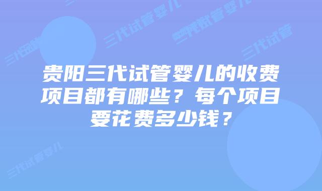 贵阳三代试管婴儿的收费项目都有哪些？每个项目要花费多少钱？
