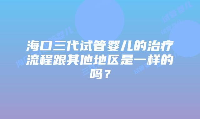 海口三代试管婴儿的治疗流程跟其他地区是一样的吗?