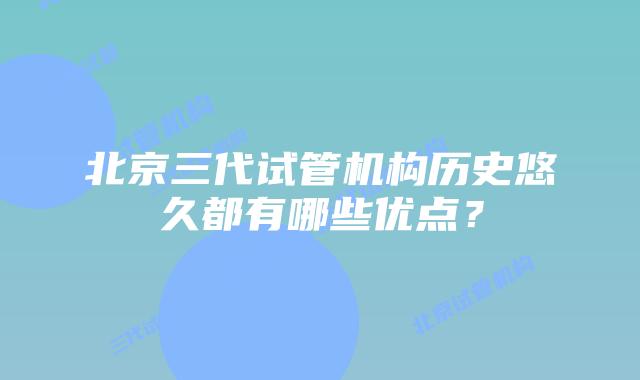 北京三代试管机构历史悠久都有哪些优点？