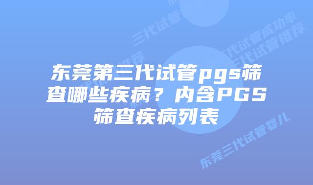东莞第三代试管pgs筛查哪些疾病？内含PGS筛查疾病列表