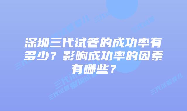 深圳三代试管的成功率有多少?影响成功率的因素有哪些?