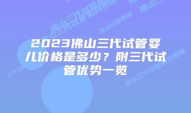 2023佛山三代试管婴儿价格是多少？附三代试管优势一览