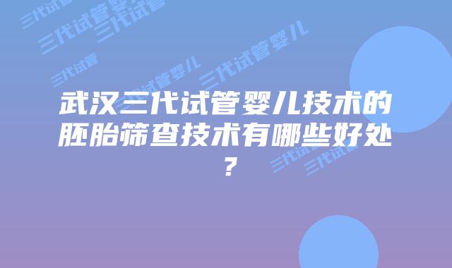武汉三代试管婴儿技术的胚胎筛查技术有哪些好处?