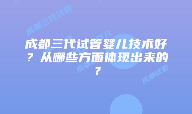 成都三代试管婴儿技术好?从哪些方面体现出来的?