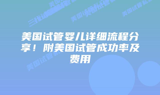 美国试管婴儿详细流程分享!附美国试管成功率及费用