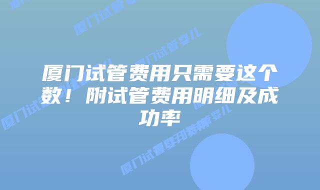 厦门试管费用只需要这个数！附试管费用明细及成功率