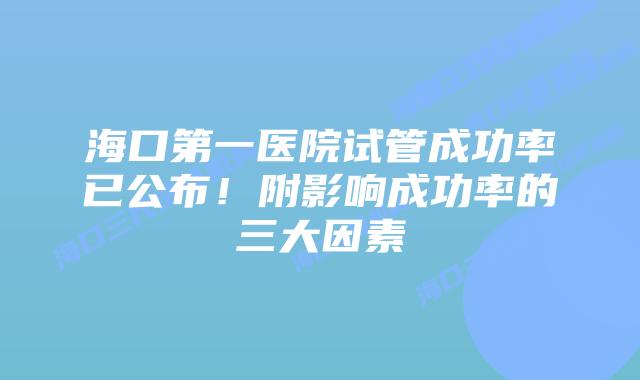 海口第一医院试管成功率已公布！附影响成功率的三大因素