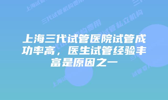 上海三代试管医院试管成功率高，医生试管经验丰富是原因之一