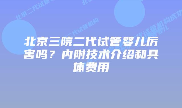 北京三院二代试管婴儿厉害吗？内附技术介绍和具体费用