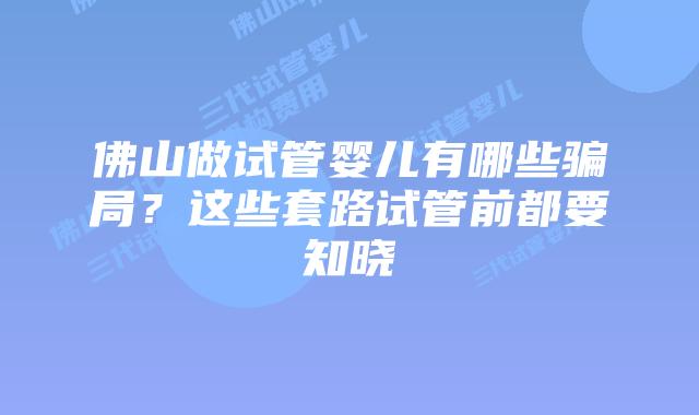 佛山做试管婴儿有哪些骗局？这些套路试管前都要知晓