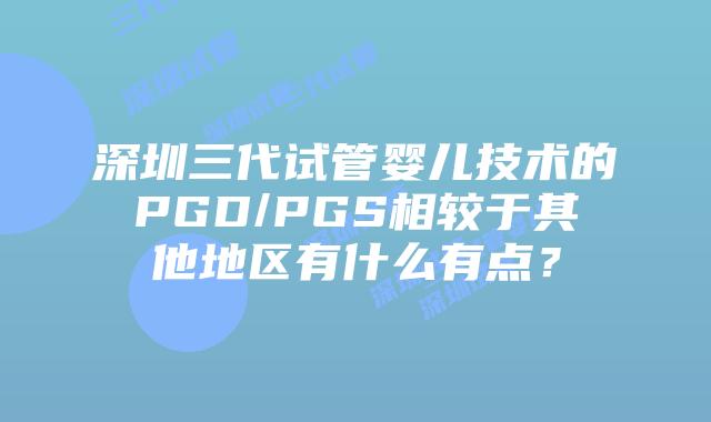 深圳三代试管婴儿技术的PGD/PGS相较于其他地区有什么有点?