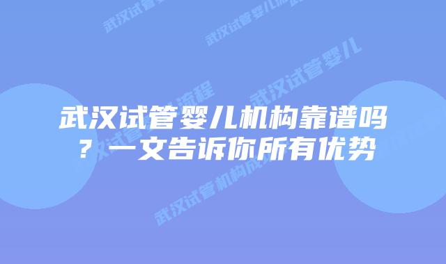 武汉试管婴儿机构靠谱吗？一文告诉你所有优势