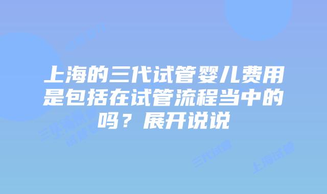 上海的三代试管婴儿费用是包括在试管流程当中的吗?展开说说