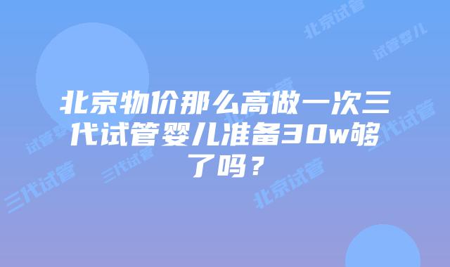 北京物价那么高做一次三代试管婴儿准备30w够了吗？