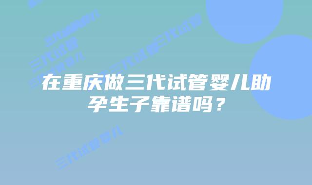 在重庆做三代试管婴儿助孕生子靠谱吗?