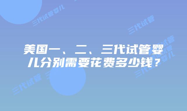 美国一、二、三代试管婴儿分别需要花费多少钱?