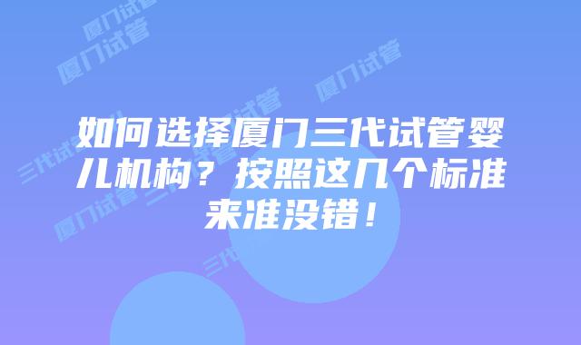 如何选择厦门三代试管婴儿机构?按照这几个标准来准没错!