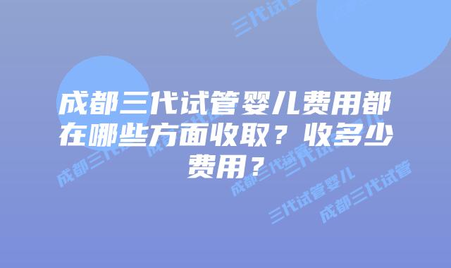 成都三代试管婴儿费用都在哪些方面收取?收多少费用?
