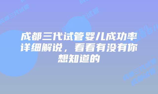 成都三代试管婴儿成功率详细解说，看看有没有你想知道的