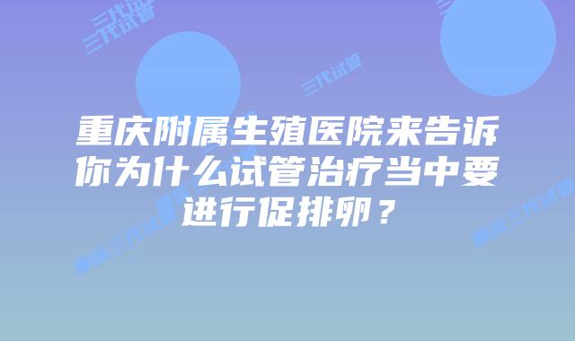 重庆附属生殖医院来告诉你为什么试管治疗当中要进行促排卵?