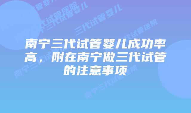 南宁三代试管婴儿成功率高，附在南宁做三代试管的注意事项