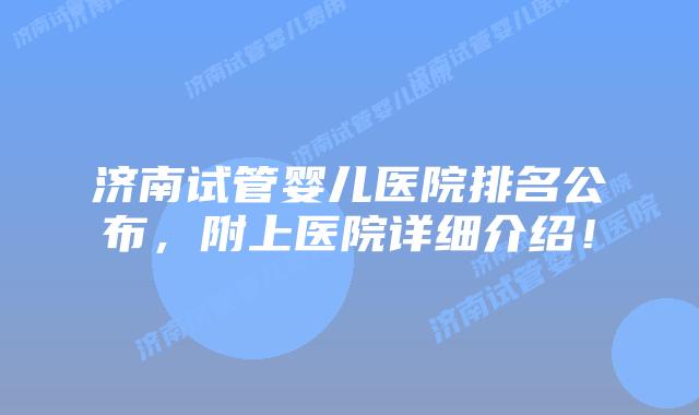 济南试管婴儿医院排名公布，附上医院详细介绍！
