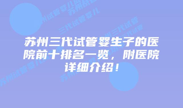 苏州三代试管婴生子的医院前十排名一览，附医院详细介绍！