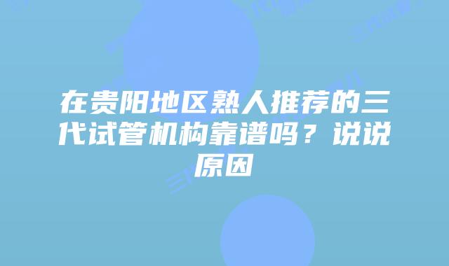 在贵阳地区熟人推荐的三代试管机构靠谱吗？说说原因