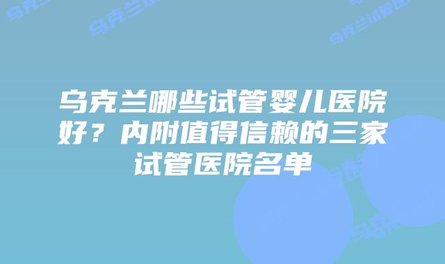 乌克兰哪些试管婴儿医院好?内附值得信赖的三家试管医院名单