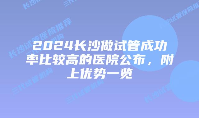 2024长沙做试管成功率比较高的医院公布，附上优势一览