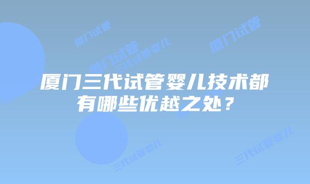 厦门三代试管婴儿技术都有哪些优越之处？