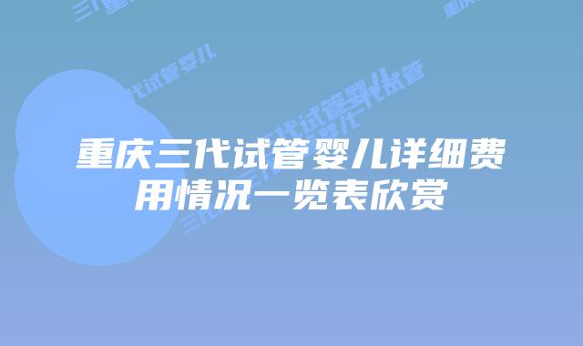 重庆三代试管婴儿详细费用情况一览表欣赏