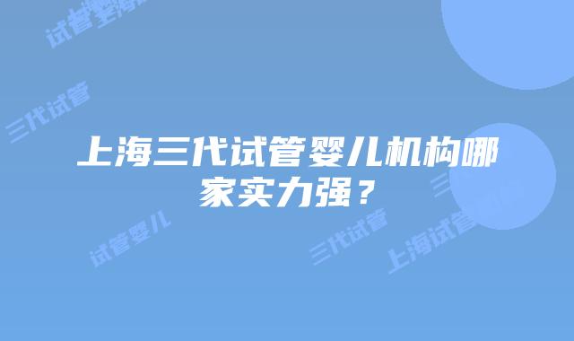 上海三代试管婴儿机构哪家实力强?
