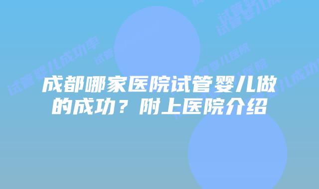 成都哪家医院试管婴儿做的成功？附上医院介绍