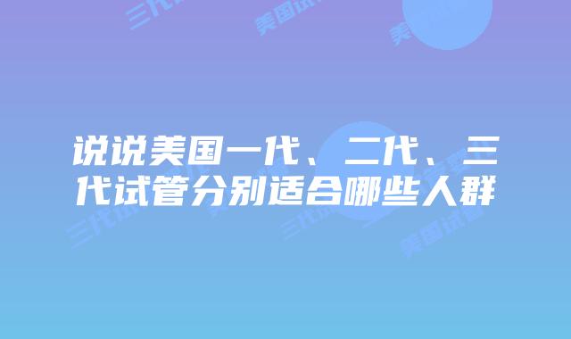 说说美国一代、二代、三代试管分别适合哪些人群
