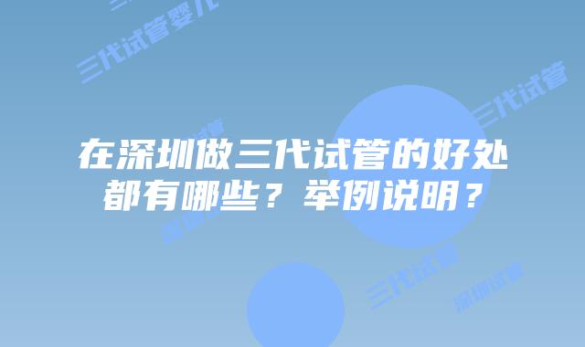 在深圳做三代试管的好处都有哪些?举例说明?