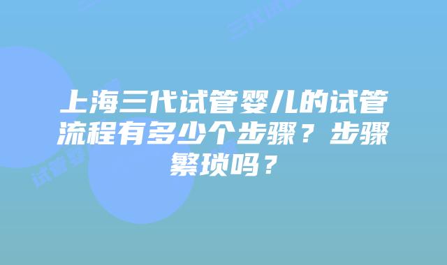 上海三代试管婴儿的试管流程有多少个步骤？步骤繁琐吗？