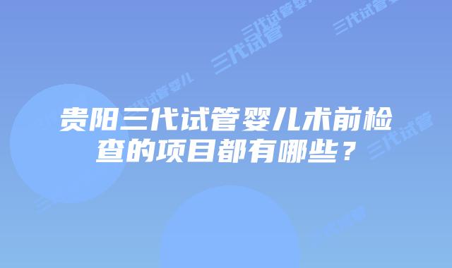 贵阳三代试管婴儿术前检查的项目都有哪些？