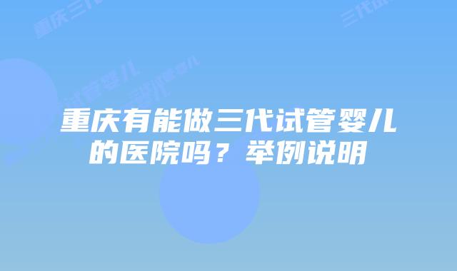 重庆有能做三代试管婴儿的医院吗?举例说明