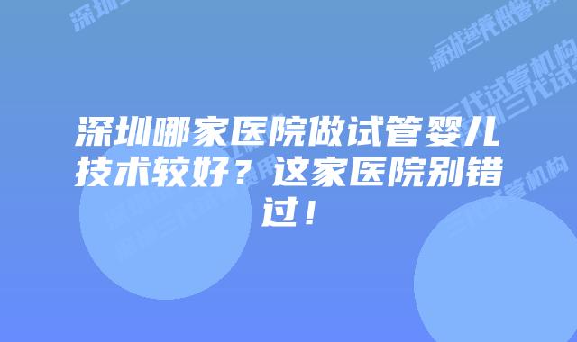 深圳哪家医院做试管婴儿技术较好？这家医院别错过！
