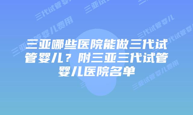 三亚哪些医院能做三代试管婴儿？附三亚三代试管婴儿医院名单
