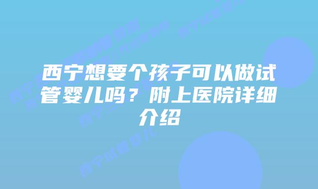 西宁想要个孩子可以做试管婴儿吗?附上医院详细介绍