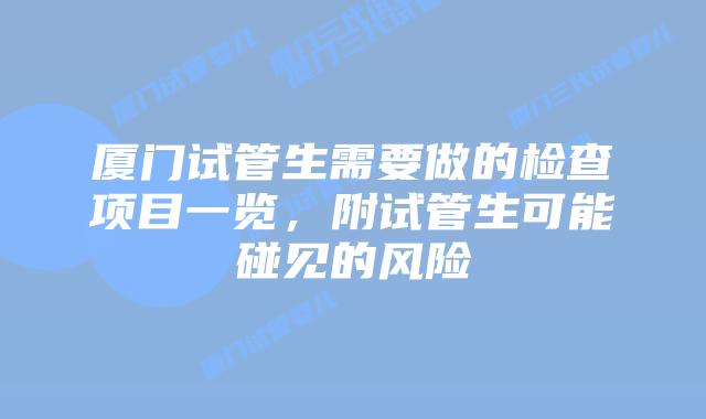 厦门试管生需要做的检查项目一览，附试管生可能碰见的风险