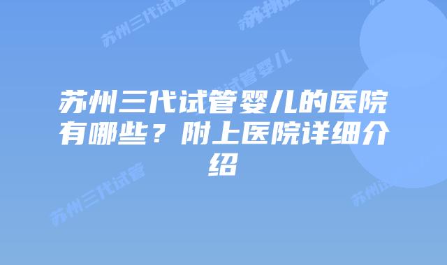 苏州三代试管婴儿的医院有哪些？附上医院详细介绍