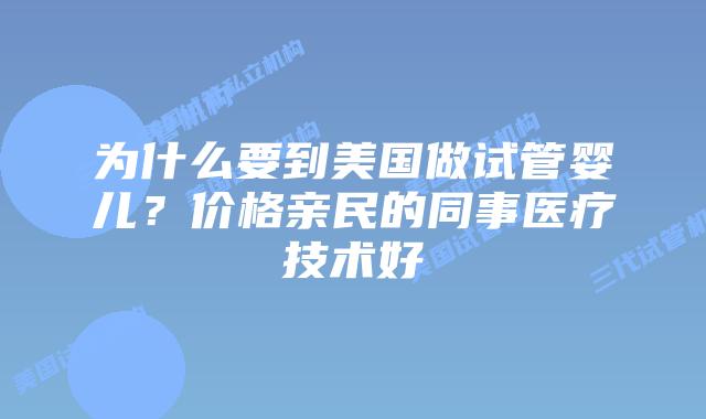 为什么要到美国做试管婴儿?价格亲民的同事医疗技术好
